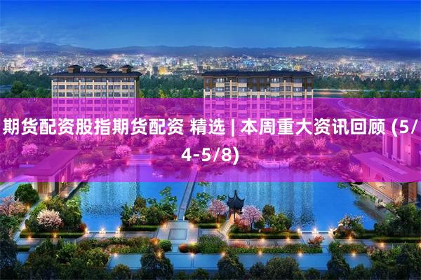 期货配资股指期货配资 精选 | 本周重大资讯回顾 (5/4-5/8)