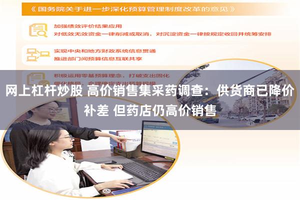 网上杠杆炒股 高价销售集采药调查：供货商已降价补差 但药店仍高价销售