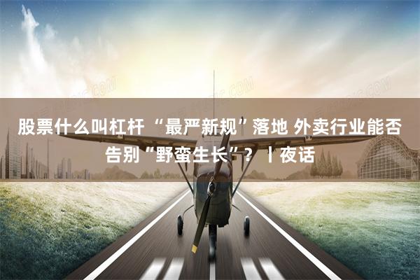 股票什么叫杠杆 “最严新规”落地 外卖行业能否告别“野蛮生长”？丨夜话