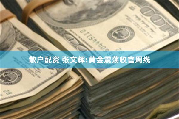散户配资 张文辉:黄金震荡收官周线