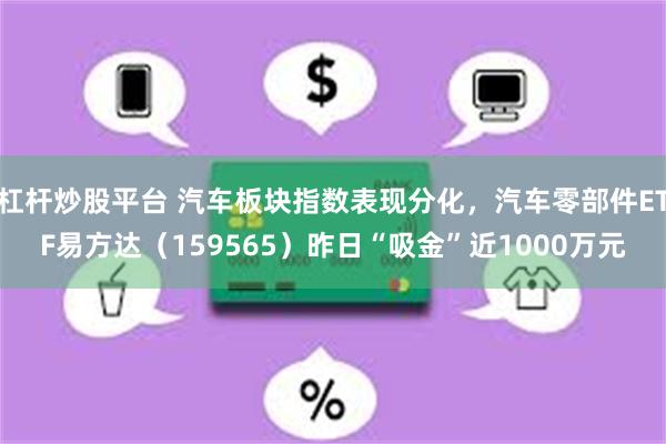杠杆炒股平台 汽车板块指数表现分化，汽车零部件ETF易方达（159565）昨日“吸金”近1000万元