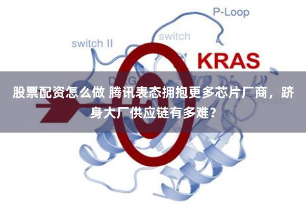 股票配资怎么做 腾讯表态拥抱更多芯片厂商，跻身大厂供应链有多难？