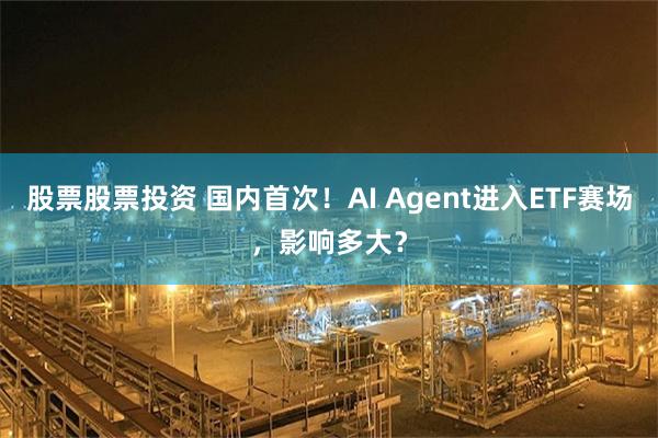 股票股票投资 国内首次！AI Agent进入ETF赛场，影响多大？