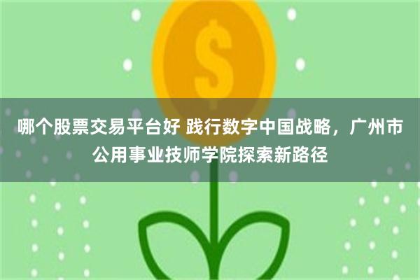 哪个股票交易平台好 践行数字中国战略，广州市公用事业技师学院探索新路径