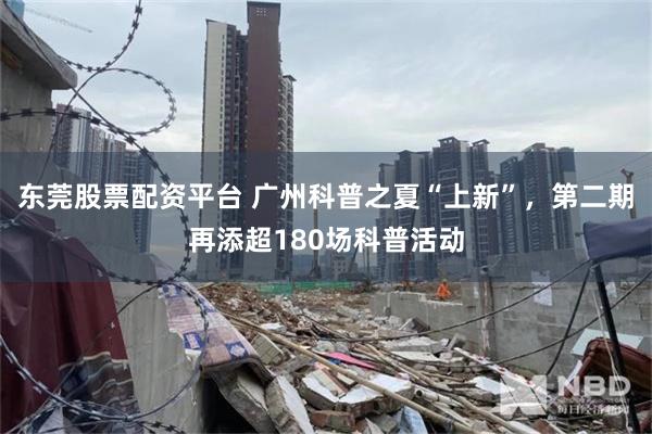 东莞股票配资平台 广州科普之夏“上新”，第二期再添超180场科普活动