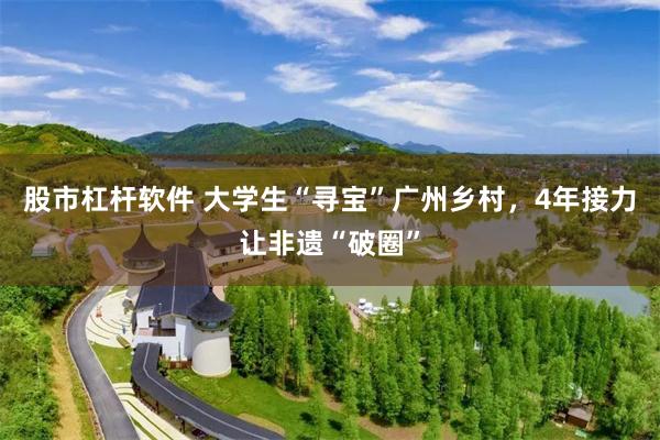 股市杠杆软件 大学生“寻宝”广州乡村，4年接力让非遗“破圈”