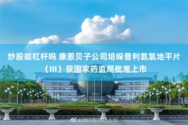 炒股能杠杆吗 康恩贝子公司培哚普利氨氯地平片（Ⅲ）获国家药监局批准上市