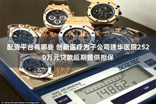 配资平台有哪些 创新医疗为子公司建华医院2520万元贷款延期提供担保