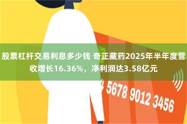 股票杠杆交易利息多少钱 奇正藏药2025年半年度营收增长16.36%，净利润达3.58亿元