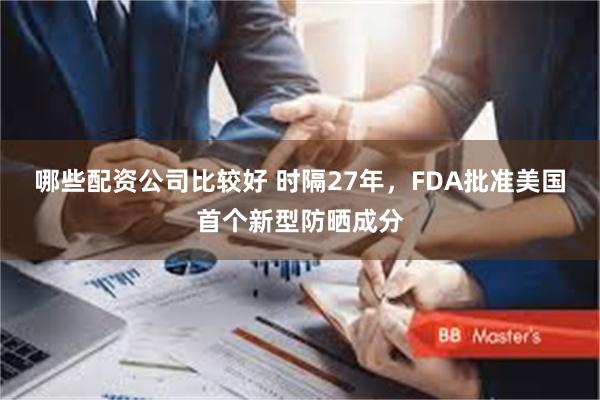 哪些配资公司比较好 时隔27年，FDA批准美国首个新型防晒成分
