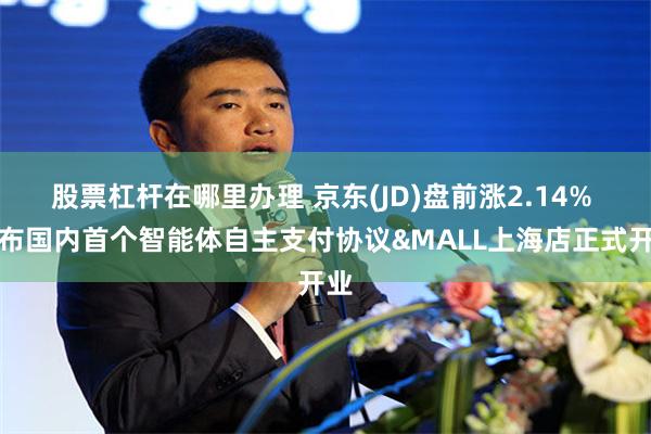 股票杠杆在哪里办理 京东(JD)盘前涨2.14% 发布国内首个智能体自主支付协议&MALL上海店正式开业