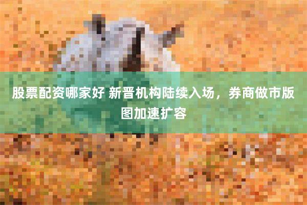 股票配资哪家好 新晋机构陆续入场，券商做市版图加速扩容