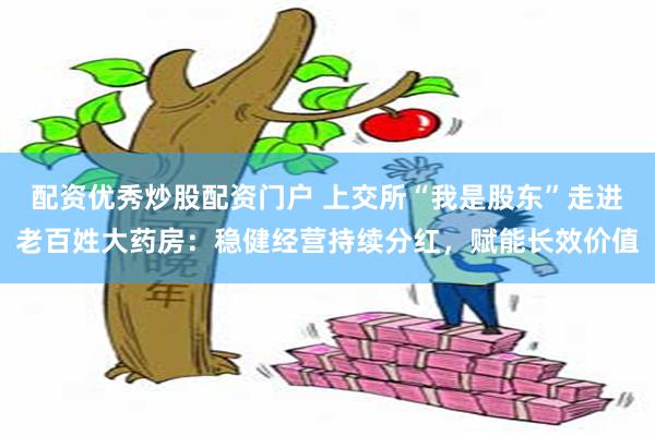 配资优秀炒股配资门户 上交所“我是股东”走进老百姓大药房：稳健经营持续分红，赋能长效价值