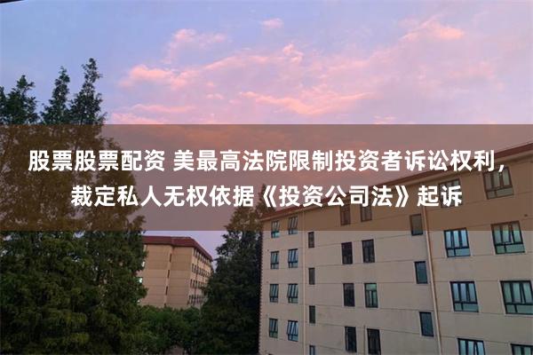 股票股票配资 美最高法院限制投资者诉讼权利，裁定私人无权依据《投资公司法》起诉