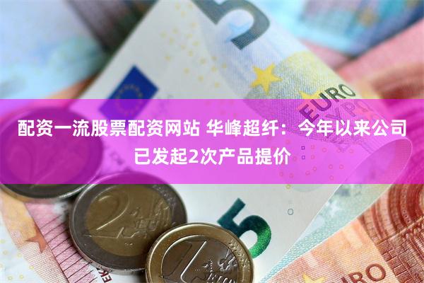 配资一流股票配资网站 华峰超纤：今年以来公司已发起2次产品提价