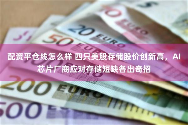 配资平仓线怎么样 四只美股存储股价创新高，AI芯片厂商应对存储短缺各出奇招