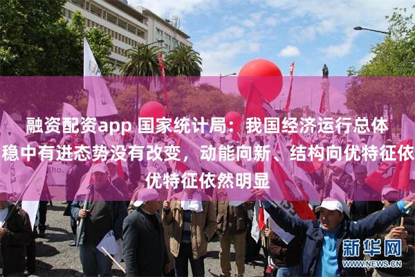 融资配资app 国家统计局:我国经济运行总体平稳、稳中有进态势没有改变,动能向新、结构向优特征依然明显