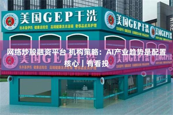 网络炒股融资平台 机构策略：AI产业趋势是配置核心｜有看投