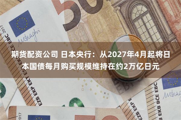 期货配资公司 日本央行:从2027年4月起将日本国债每月购买规模维持在约2万亿日元