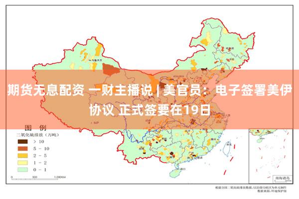 期货无息配资 一财主播说 | 美官员：电子签署美伊协议 正式签要在19日
