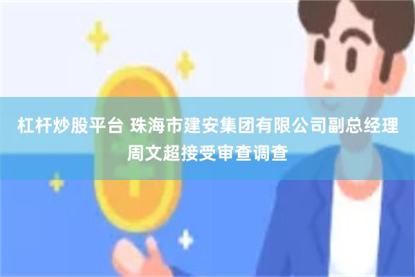 杠杆炒股平台 珠海市建安集团有限公司副总经理周文超接受审查调查