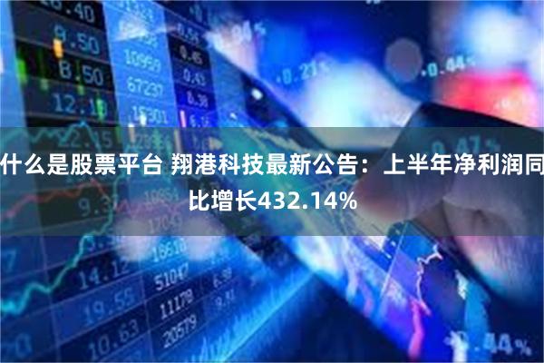什么是股票平台 翔港科技最新公告：上半年净利润同比增长432.14%