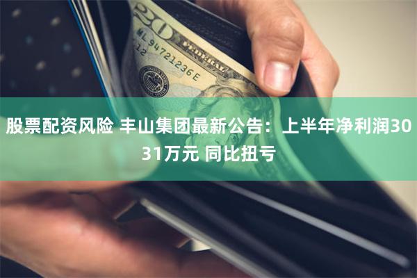 股票配资风险 丰山集团最新公告：上半年净利润3031万元 同比扭亏