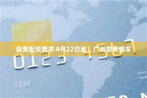 股票配资要求 8月22日起，广州禁黑烟车