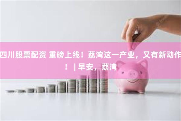 四川股票配资 重磅上线!荔湾这一产业,又有新动作! | 早安,荔湾
