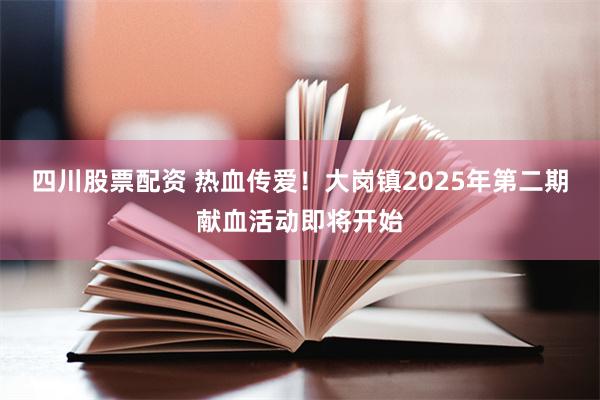 四川股票配资 热血传爱！大岗镇2025年第二期献血活动即将开始