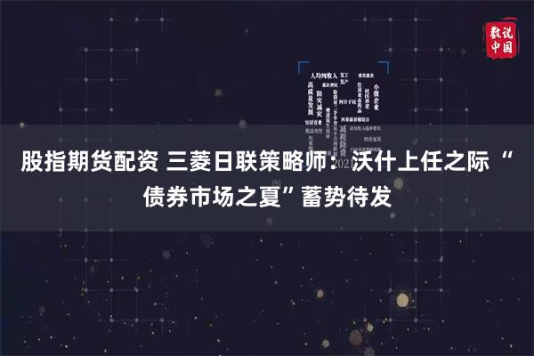 股指期货配资 三菱日联策略师：沃什上任之际 “债券市场之夏”蓄势待发