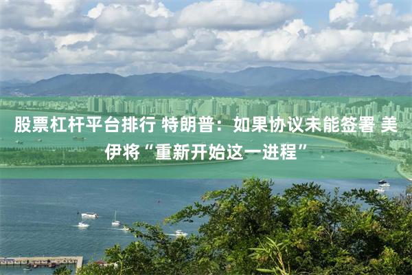 股票杠杆平台排行 特朗普：如果协议未能签署 美伊将“重新开始这一进程”