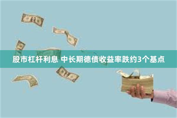 股市杠杆利息 中长期德债收益率跌约3个基点
