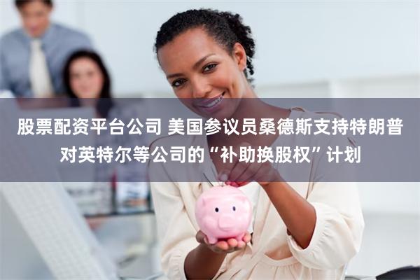 股票配资平台公司 美国参议员桑德斯支持特朗普对英特尔等公司的“补助换股权”计划