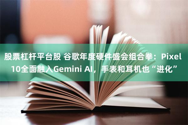 股票杠杆平台股 谷歌年度硬件盛会组合拳：Pixel 10全面融入Gemini AI，手表和耳机也“进化”