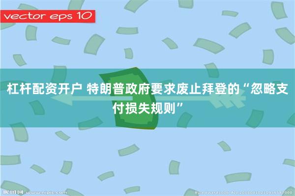 杠杆配资开户 特朗普政府要求废止拜登的“忽略支付损失规则”