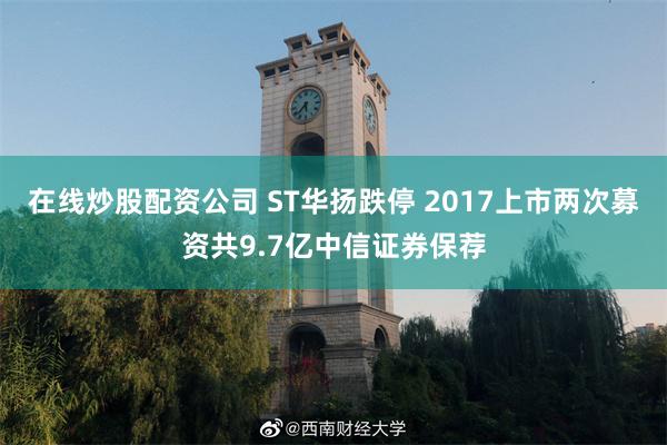 在线炒股配资公司 ST华扬跌停 2017上市两次募资共9.7亿中信证券保荐