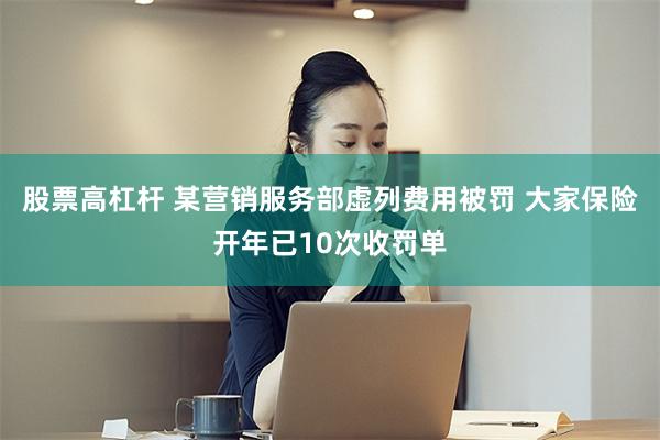 股票高杠杆 某营销服务部虚列费用被罚 大家保险开年已10次收罚单
