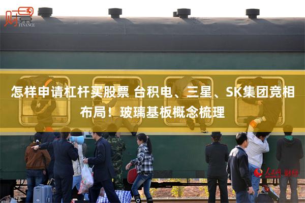 怎样申请杠杆买股票 台积电、三星、SK集团竞相布局！玻璃基板概念梳理