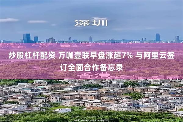 炒股杠杆配资 万咖壹联早盘涨超7% 与阿里云签订全面合作备忘录