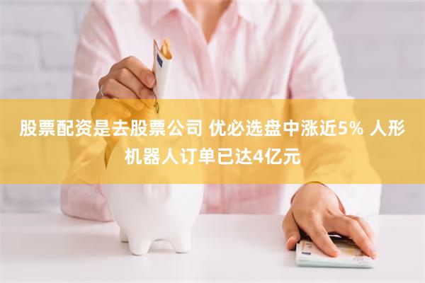股票配资是去股票公司 优必选盘中涨近5% 人形机器人订单已达4亿元