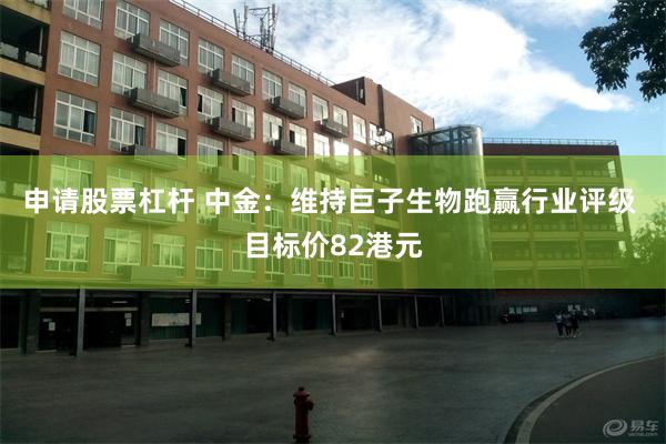 申请股票杠杆 中金：维持巨子生物跑赢行业评级 目标价82港元