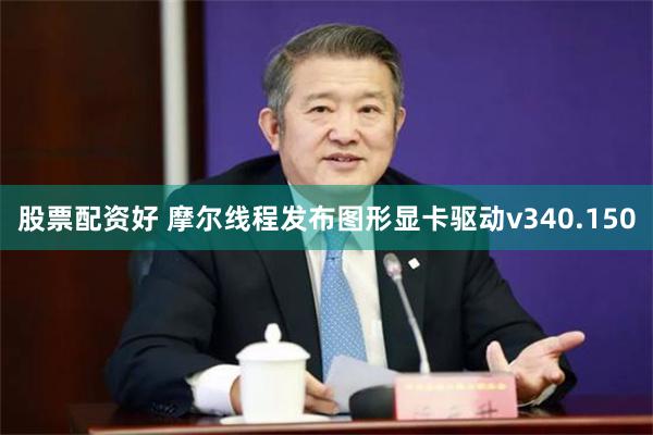 股票配资好 摩尔线程发布图形显卡驱动v340.150