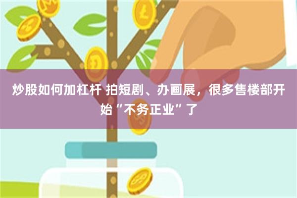 炒股如何加杠杆 拍短剧、办画展，很多售楼部开始“不务正业”了