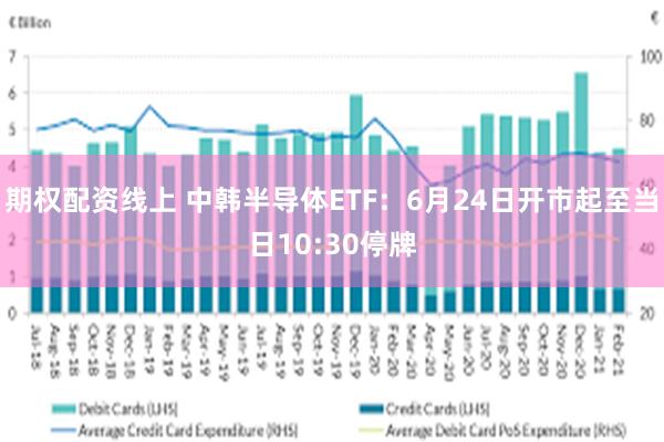 期权配资线上 中韩半导体ETF：6月24日开市起至当日10:30停牌