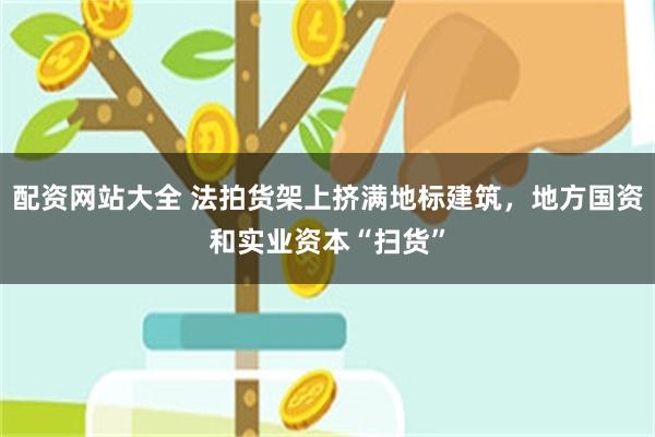 配资网站大全 法拍货架上挤满地标建筑，地方国资和实业资本“扫货”