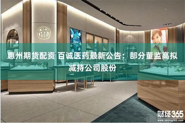 惠州期货配资 百诚医药最新公告：部分董监高拟减持公司股份