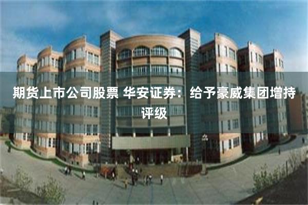 期货上市公司股票 华安证券：给予豪威集团增持评级