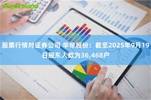 股票行情对证券公司 华帝股份：截至2025年9月19日股东人数为36,468户
