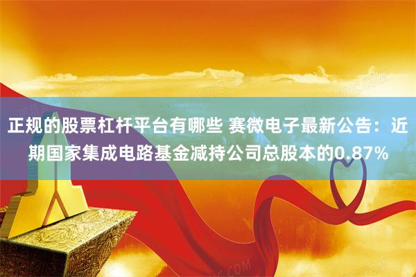 正规的股票杠杆平台有哪些 赛微电子最新公告：近期国家集成电路基金减持公司总股本的0.87%